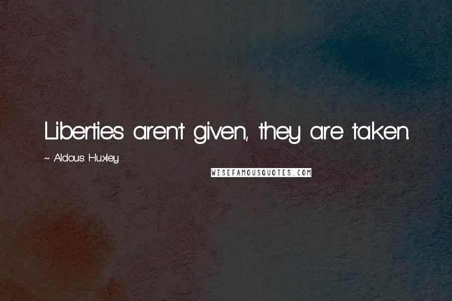 Aldous Huxley Quotes: Liberties aren't given, they are taken.