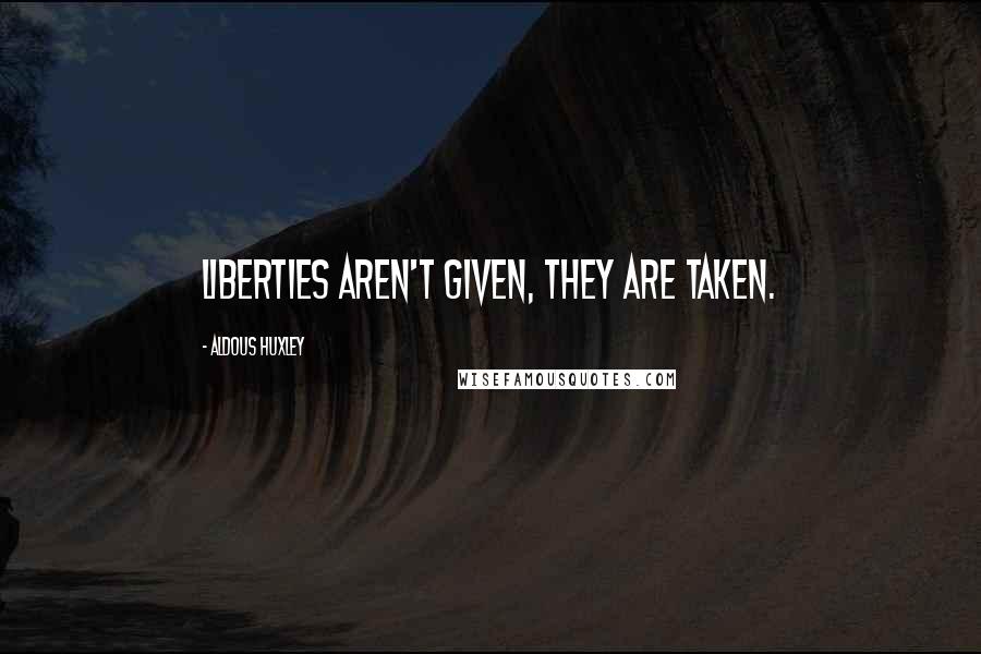 Aldous Huxley Quotes: Liberties aren't given, they are taken.