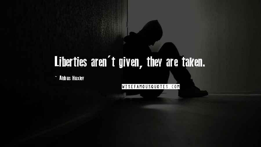 Aldous Huxley Quotes: Liberties aren't given, they are taken.