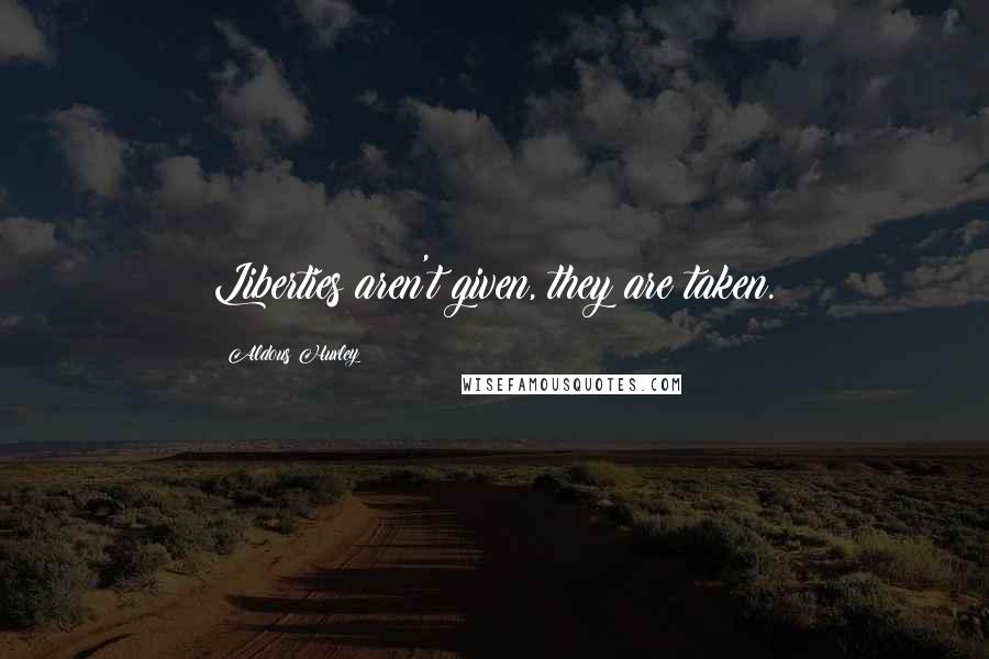 Aldous Huxley Quotes: Liberties aren't given, they are taken.