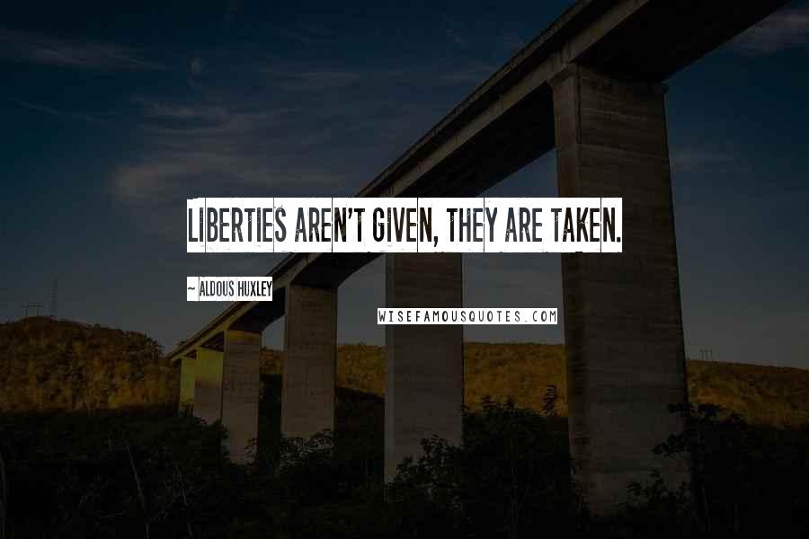 Aldous Huxley Quotes: Liberties aren't given, they are taken.