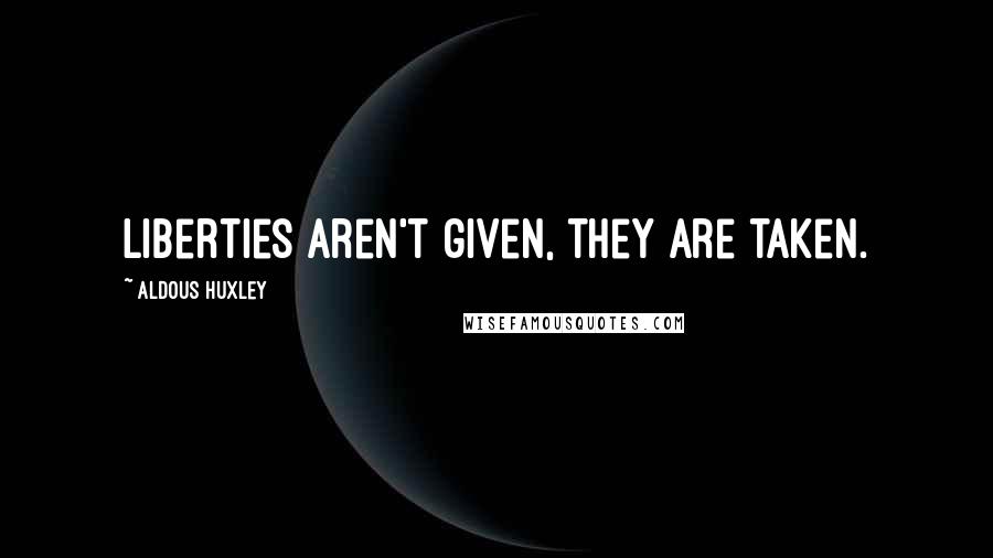 Aldous Huxley Quotes: Liberties aren't given, they are taken.