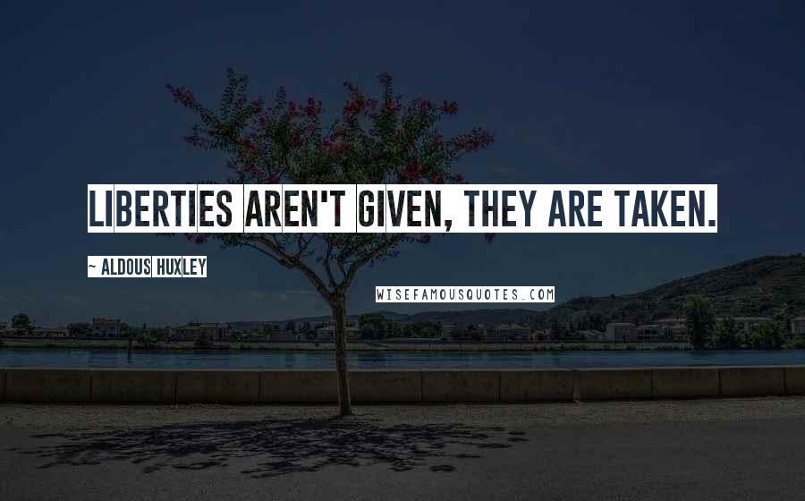 Aldous Huxley Quotes: Liberties aren't given, they are taken.