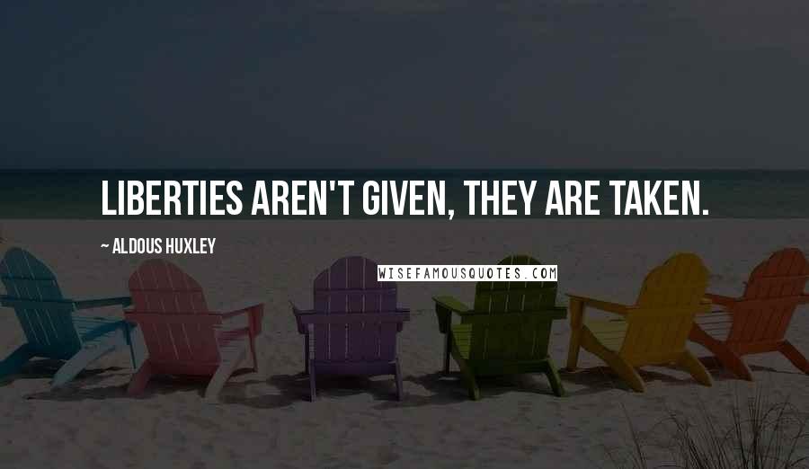 Aldous Huxley Quotes: Liberties aren't given, they are taken.