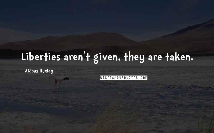 Aldous Huxley Quotes: Liberties aren't given, they are taken.