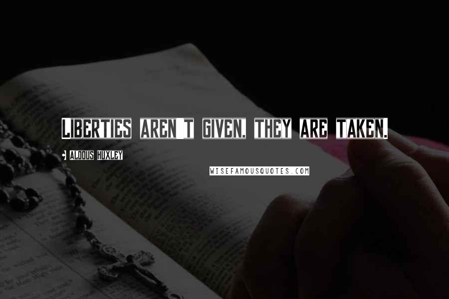 Aldous Huxley Quotes: Liberties aren't given, they are taken.