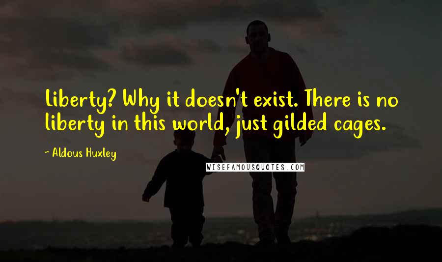 Aldous Huxley Quotes: Liberty? Why it doesn't exist. There is no liberty in this world, just gilded cages.