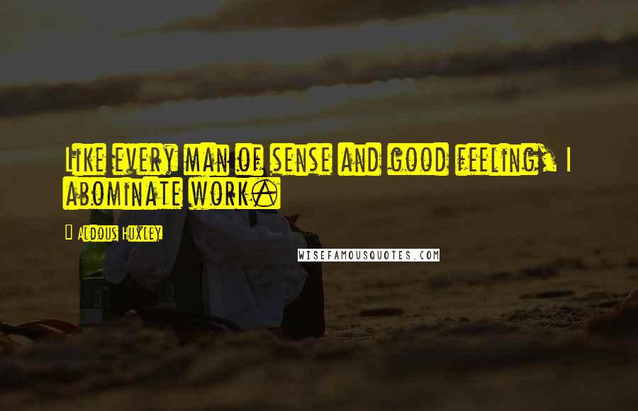 Aldous Huxley Quotes: Like every man of sense and good feeling, I abominate work.