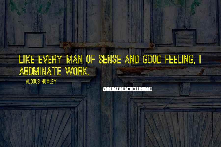 Aldous Huxley Quotes: Like every man of sense and good feeling, I abominate work.