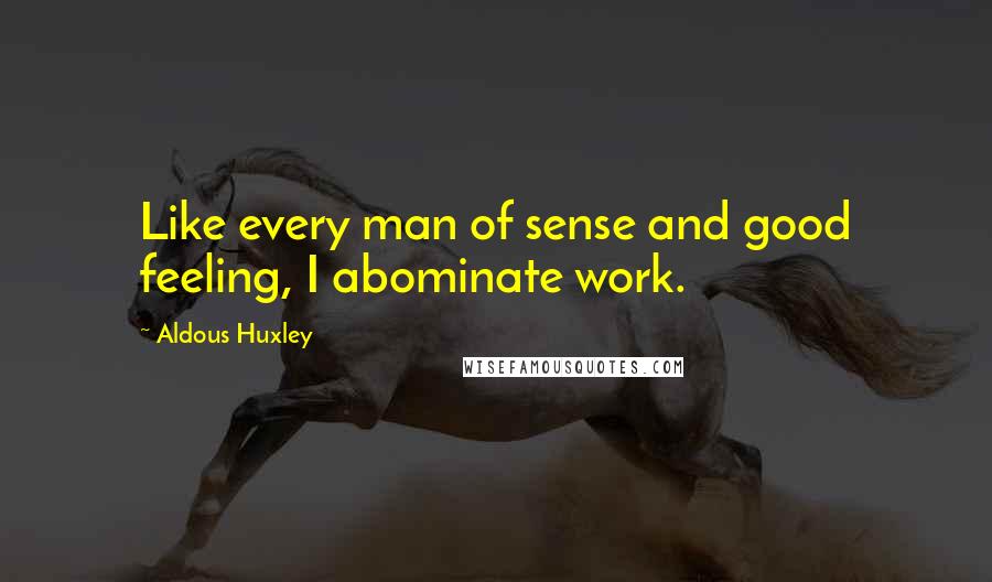 Aldous Huxley Quotes: Like every man of sense and good feeling, I abominate work.