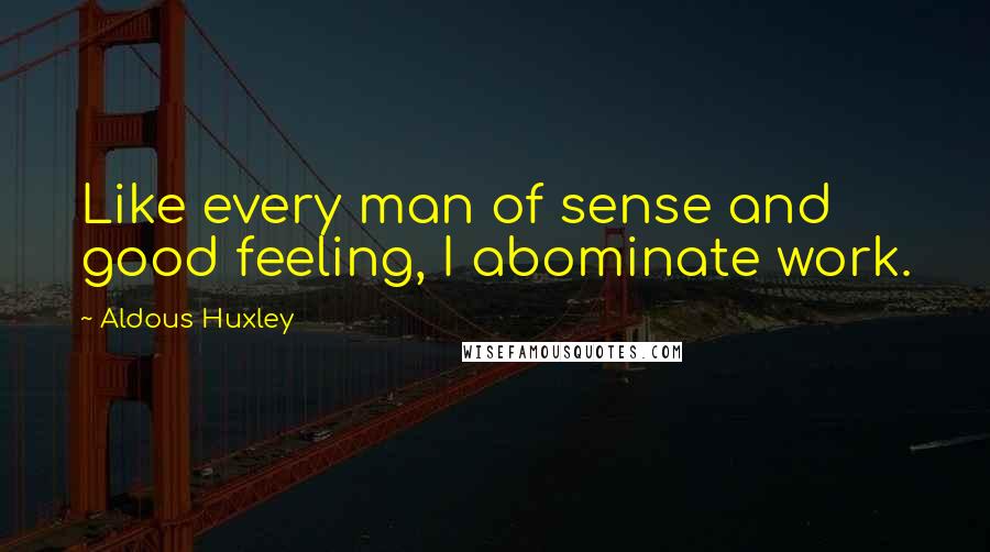 Aldous Huxley Quotes: Like every man of sense and good feeling, I abominate work.