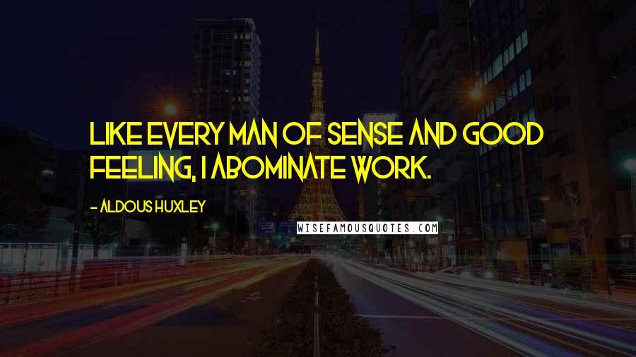 Aldous Huxley Quotes: Like every man of sense and good feeling, I abominate work.