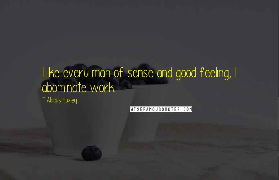 Aldous Huxley Quotes: Like every man of sense and good feeling, I abominate work.