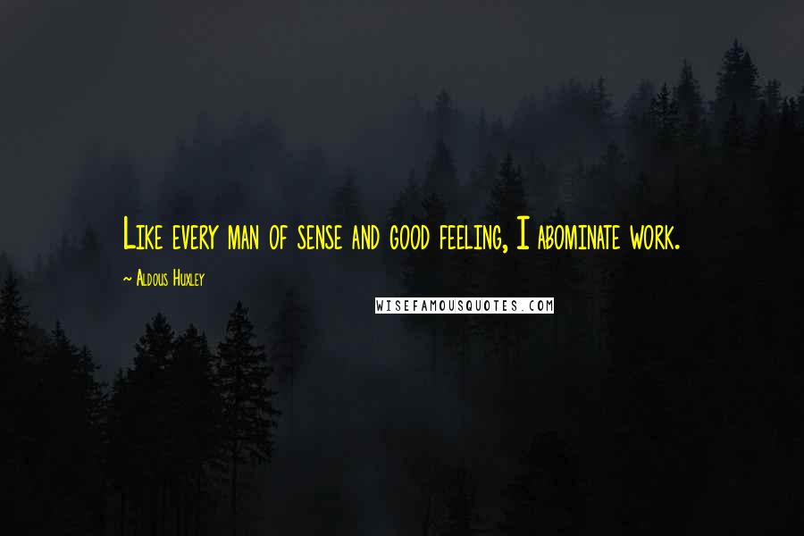 Aldous Huxley Quotes: Like every man of sense and good feeling, I abominate work.