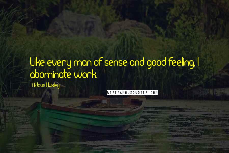 Aldous Huxley Quotes: Like every man of sense and good feeling, I abominate work.