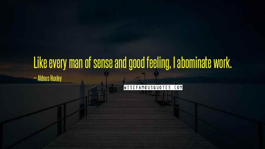 Aldous Huxley Quotes: Like every man of sense and good feeling, I abominate work.