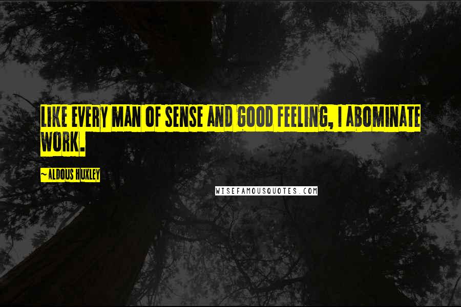 Aldous Huxley Quotes: Like every man of sense and good feeling, I abominate work.