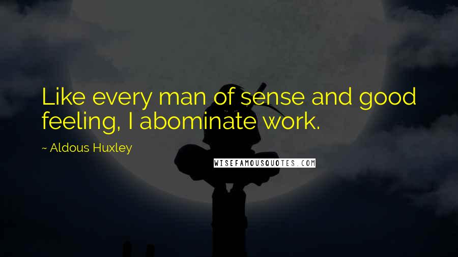 Aldous Huxley Quotes: Like every man of sense and good feeling, I abominate work.