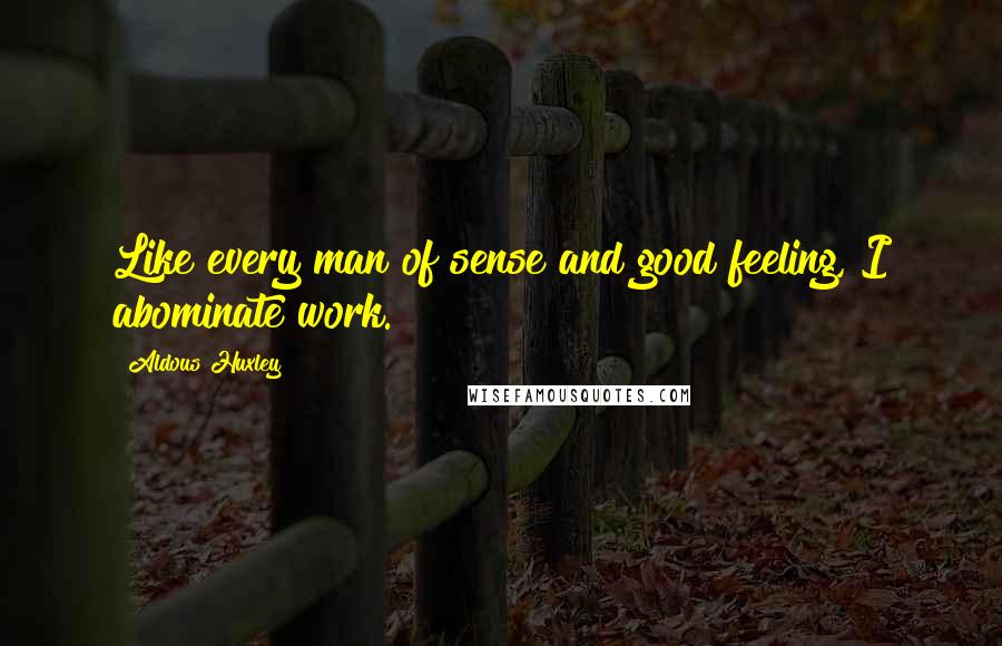 Aldous Huxley Quotes: Like every man of sense and good feeling, I abominate work.