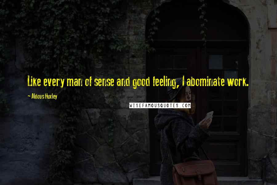 Aldous Huxley Quotes: Like every man of sense and good feeling, I abominate work.