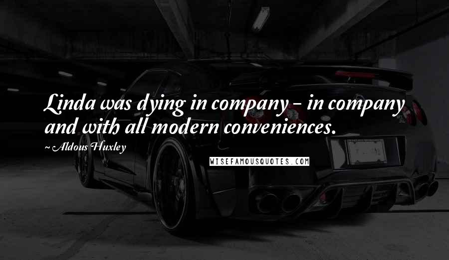 Aldous Huxley Quotes: Linda was dying in company - in company and with all modern conveniences.