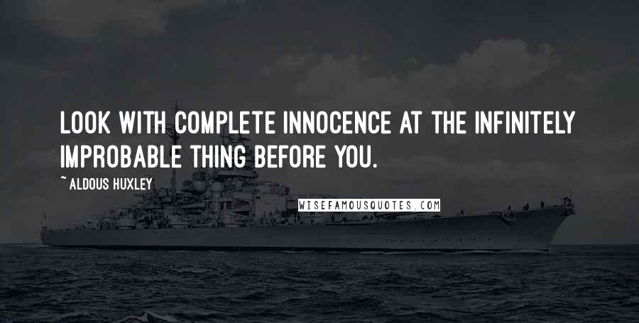 Aldous Huxley Quotes: Look with complete innocence at the infinitely improbable thing before you.