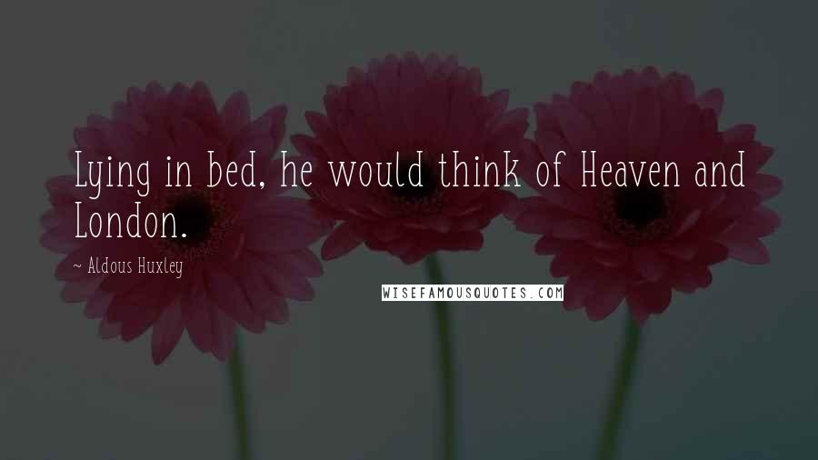 Aldous Huxley Quotes: Lying in bed, he would think of Heaven and London.