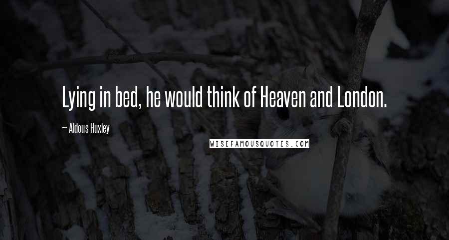 Aldous Huxley Quotes: Lying in bed, he would think of Heaven and London.