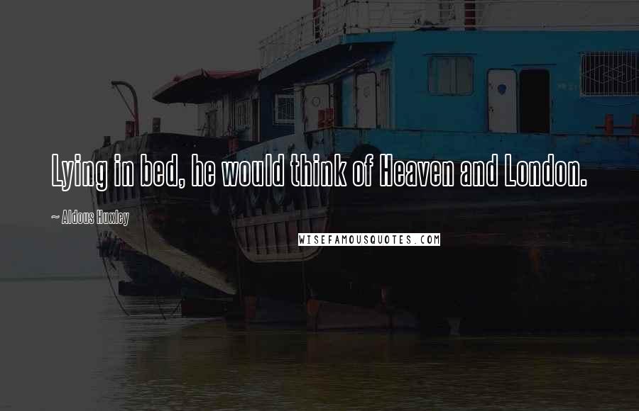 Aldous Huxley Quotes: Lying in bed, he would think of Heaven and London.