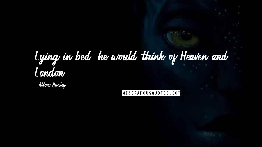 Aldous Huxley Quotes: Lying in bed, he would think of Heaven and London.