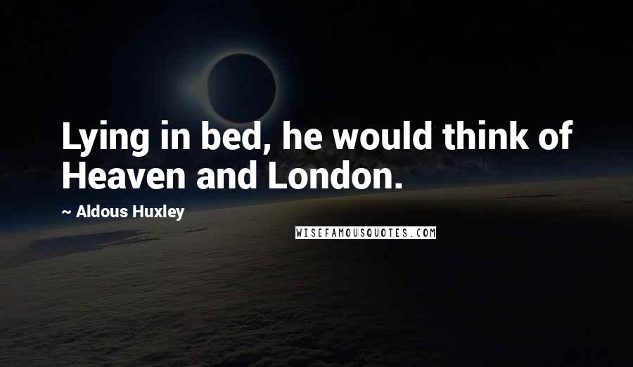 Aldous Huxley Quotes: Lying in bed, he would think of Heaven and London.