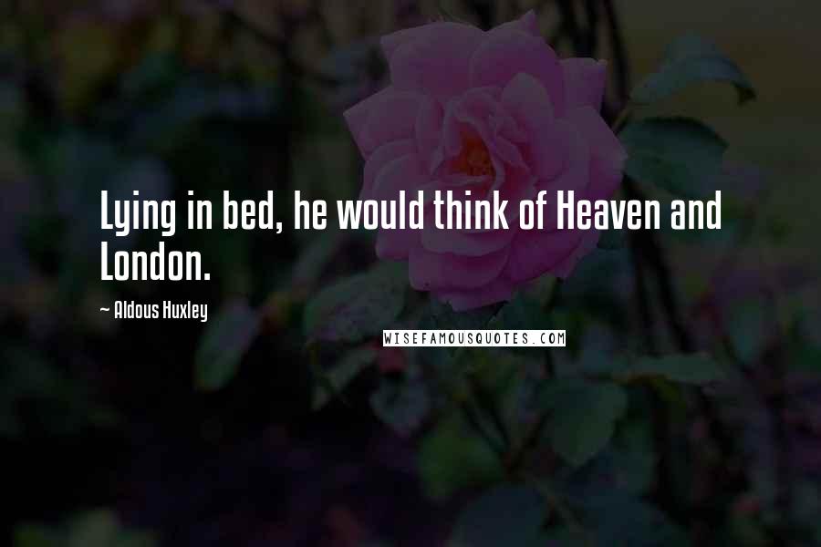 Aldous Huxley Quotes: Lying in bed, he would think of Heaven and London.