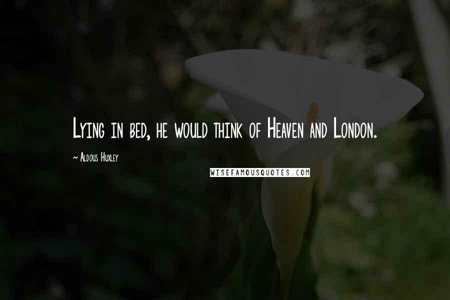 Aldous Huxley Quotes: Lying in bed, he would think of Heaven and London.