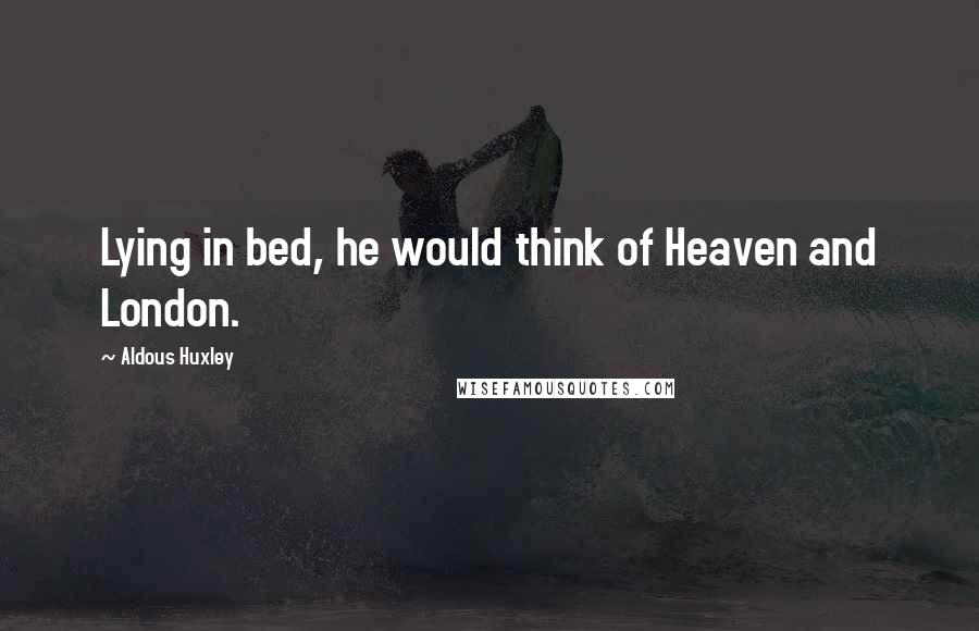 Aldous Huxley Quotes: Lying in bed, he would think of Heaven and London.