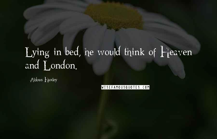 Aldous Huxley Quotes: Lying in bed, he would think of Heaven and London.