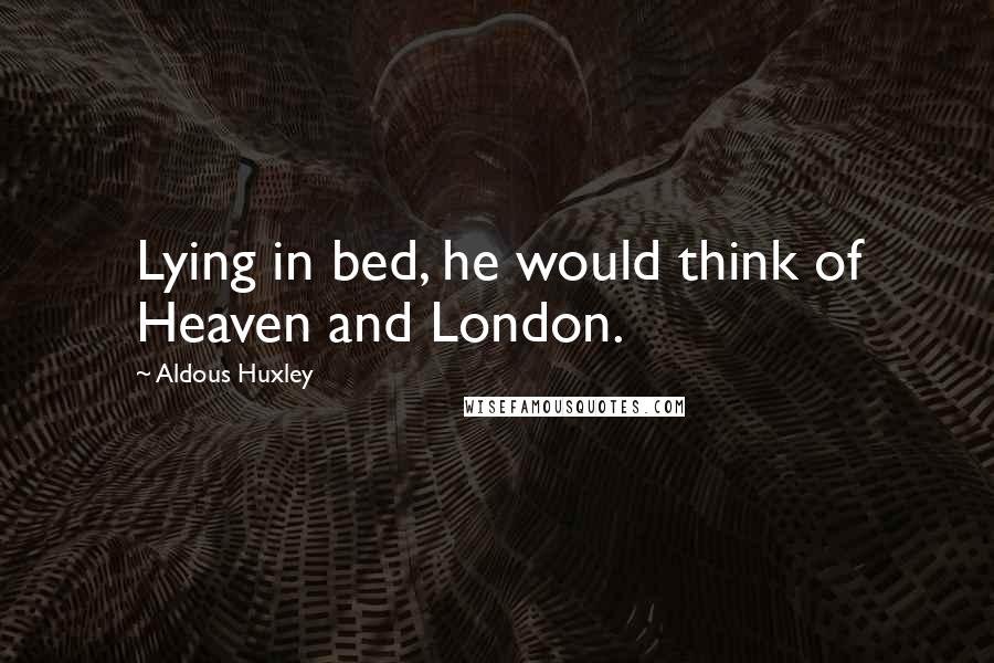 Aldous Huxley Quotes: Lying in bed, he would think of Heaven and London.