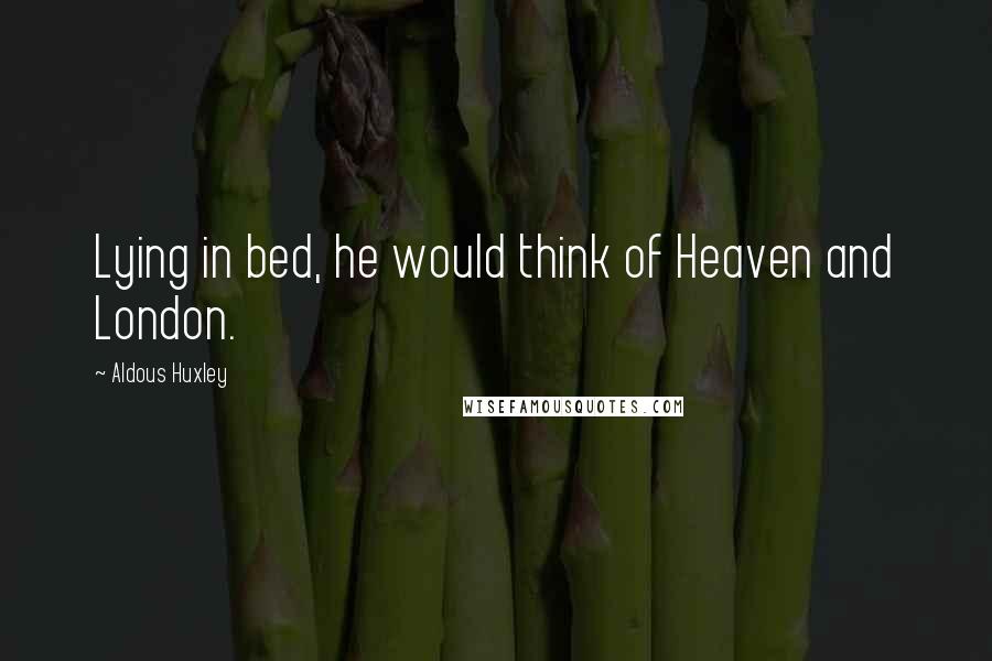 Aldous Huxley Quotes: Lying in bed, he would think of Heaven and London.