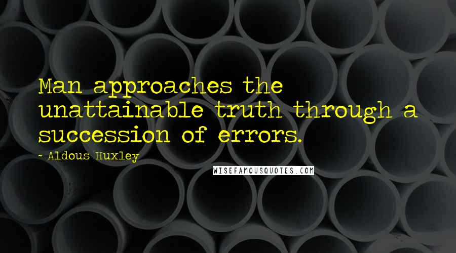 Aldous Huxley Quotes: Man approaches the unattainable truth through a succession of errors.