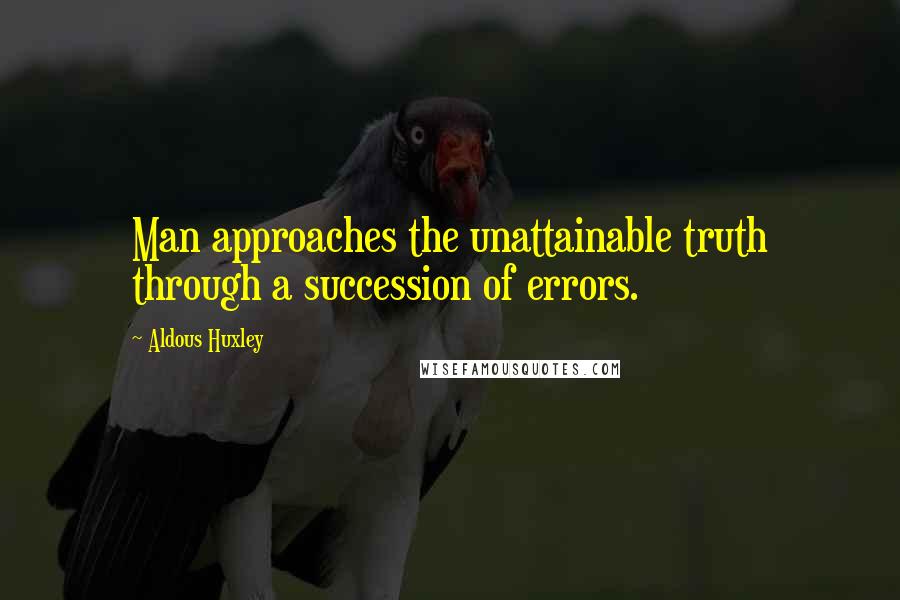 Aldous Huxley Quotes: Man approaches the unattainable truth through a succession of errors.