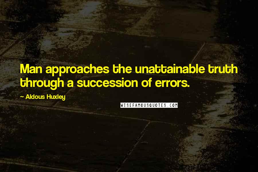 Aldous Huxley Quotes: Man approaches the unattainable truth through a succession of errors.