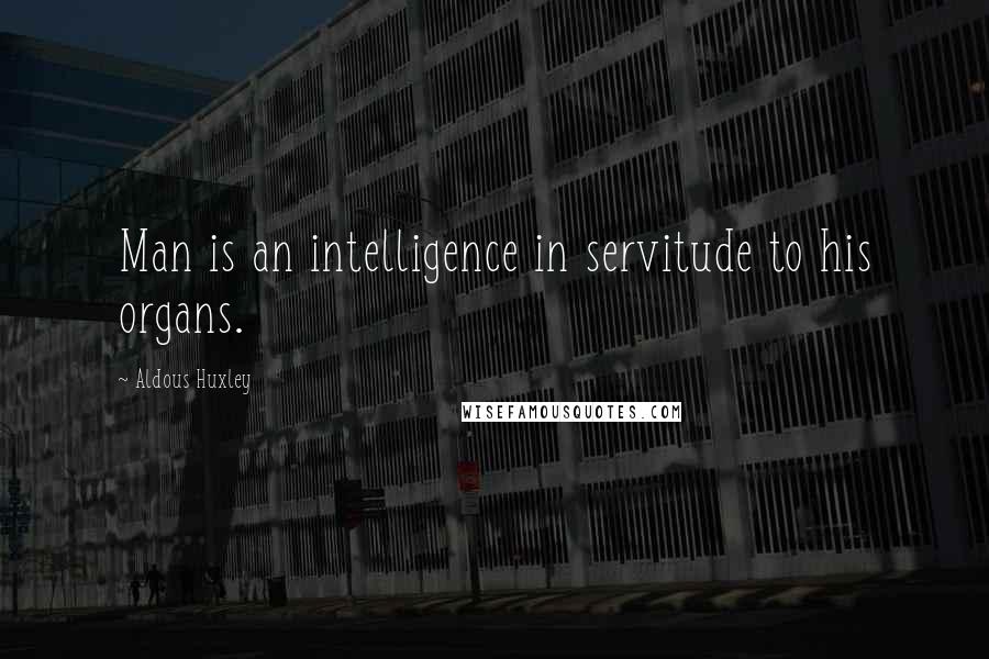 Aldous Huxley Quotes: Man is an intelligence in servitude to his organs.