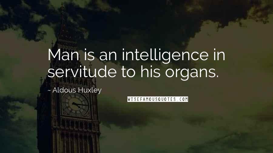 Aldous Huxley Quotes: Man is an intelligence in servitude to his organs.