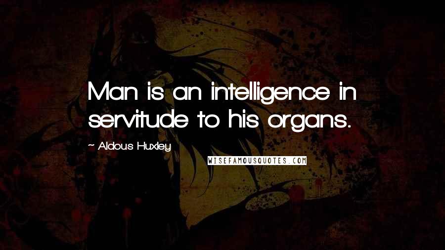 Aldous Huxley Quotes: Man is an intelligence in servitude to his organs.