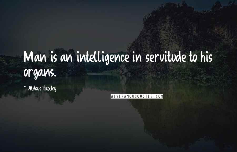 Aldous Huxley Quotes: Man is an intelligence in servitude to his organs.