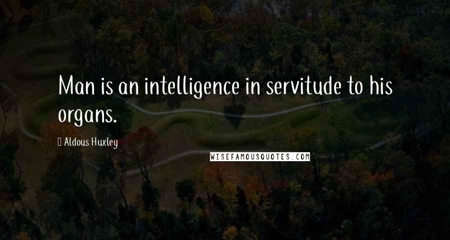 Aldous Huxley Quotes: Man is an intelligence in servitude to his organs.