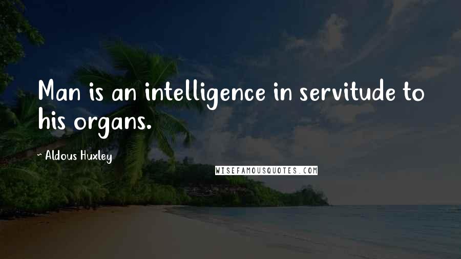 Aldous Huxley Quotes: Man is an intelligence in servitude to his organs.