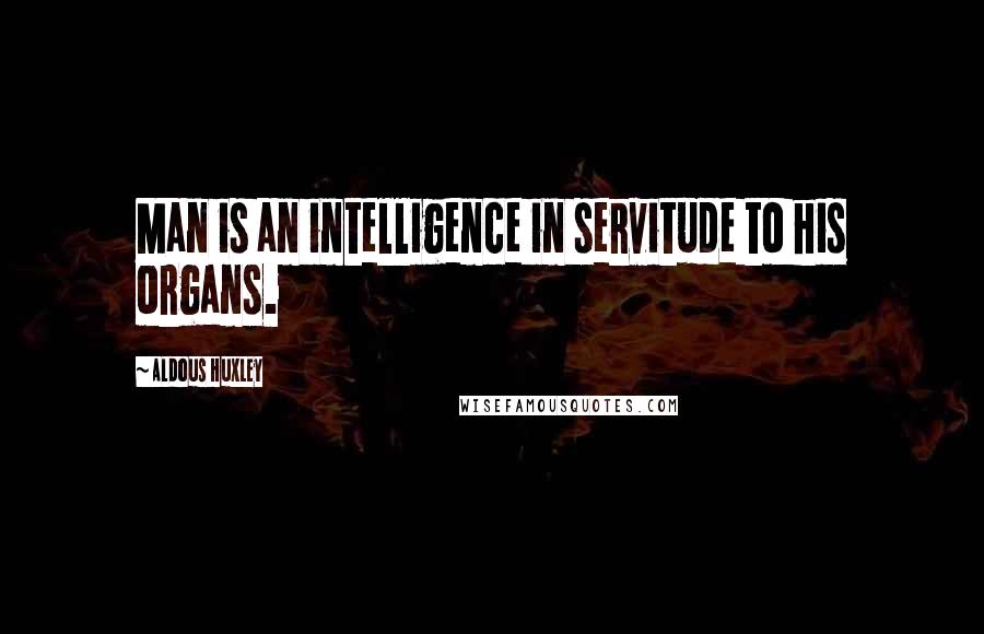 Aldous Huxley Quotes: Man is an intelligence in servitude to his organs.