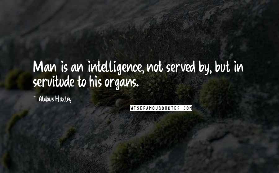 Aldous Huxley Quotes: Man is an intelligence, not served by, but in servitude to his organs.