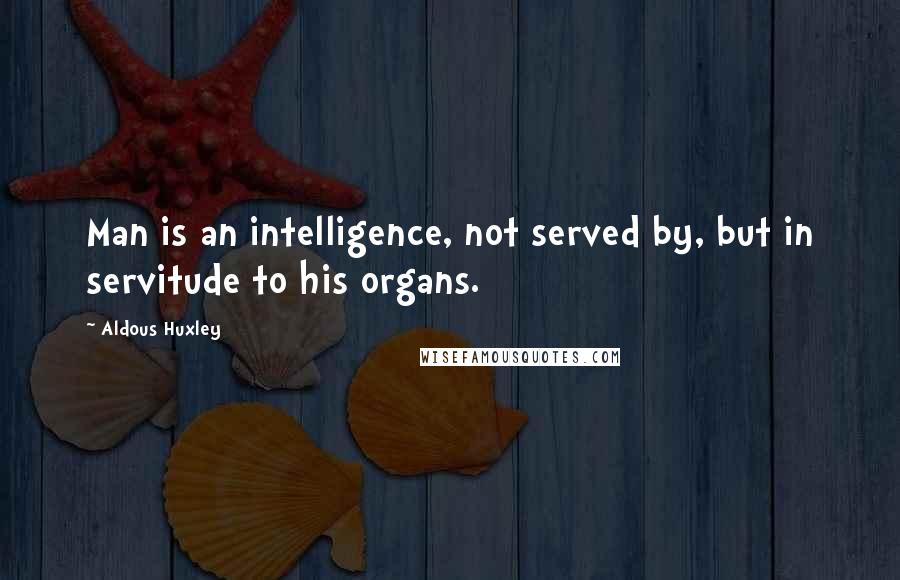 Aldous Huxley Quotes: Man is an intelligence, not served by, but in servitude to his organs.