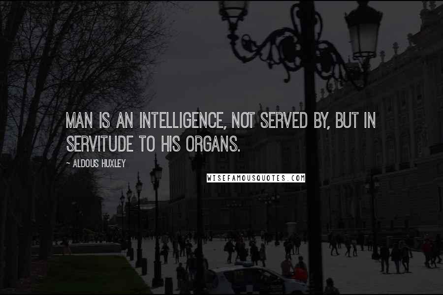 Aldous Huxley Quotes: Man is an intelligence, not served by, but in servitude to his organs.